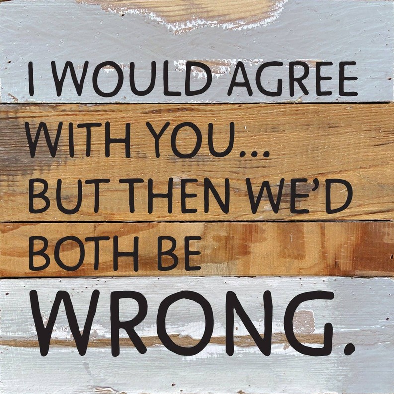 I would agree with you... but then we'd...  Wall Sign 10x10 BW - Blue Whisper with Black Print