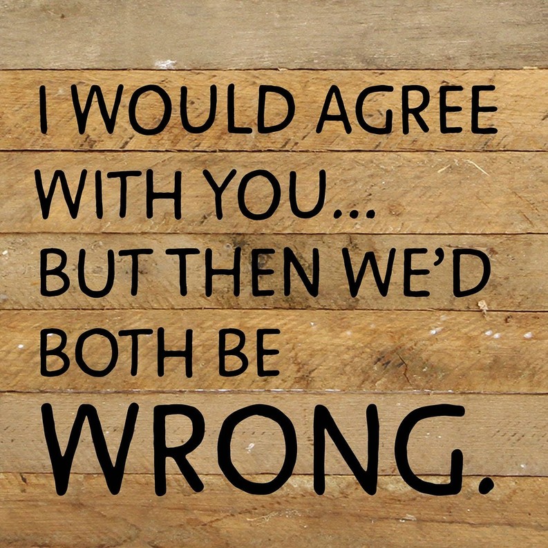 I would agree with you... but then we'd...  Wall Sign 10x10 NR - Natural Reclaimed with Black Print