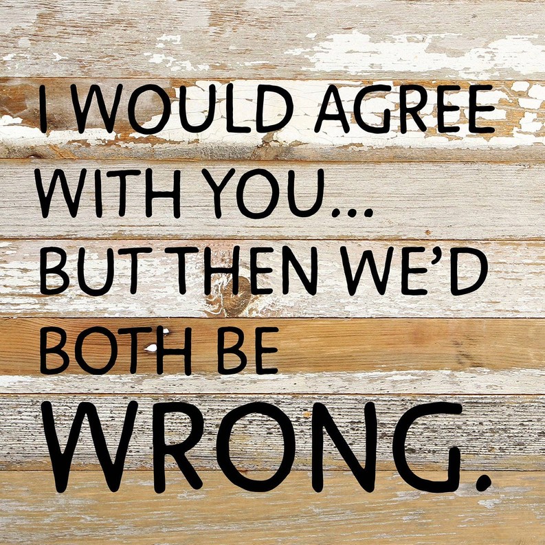 I would agree with you... but then we'd...  Wall Sign 10x10 WR - White Reclaimed with Black Print
